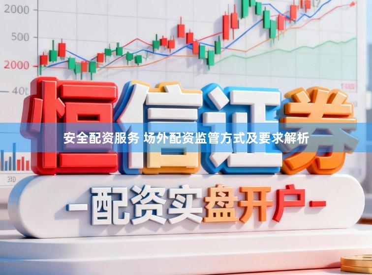 安全配资服务 场外配资监管方式及要求解析