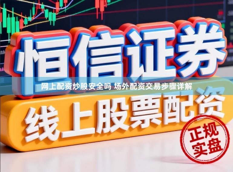 网上配资炒股安全吗 场外配资交易步骤详解