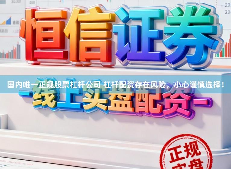 国内唯一正规股票杠杆公司 杠杆配资存在风险，小心谨慎选择！