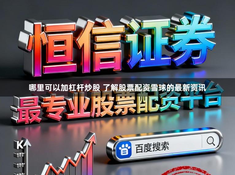 哪里可以加杠杆炒股 了解股票配资雪球的最新资讯