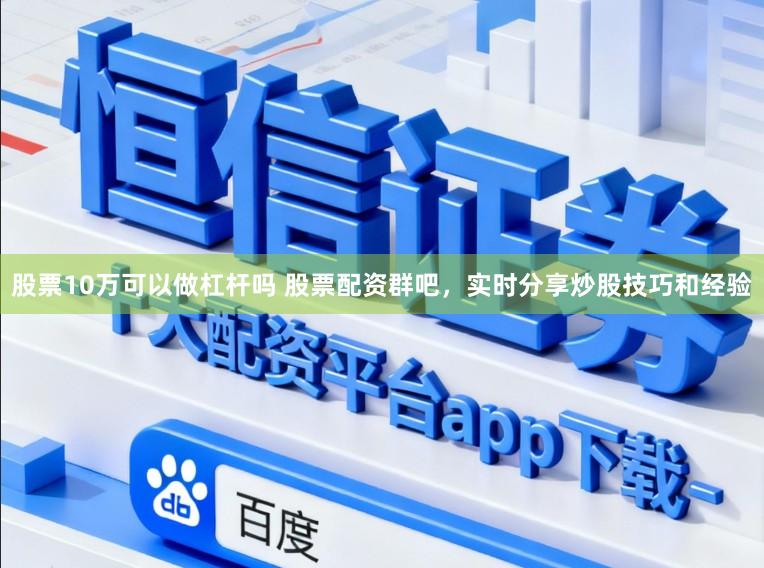股票10万可以做杠杆吗 股票配资群吧，实时分享炒股技巧和经验