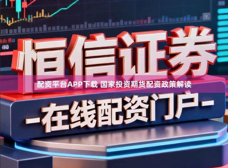 配资平台APP下载 国家投资期货配资政策解读