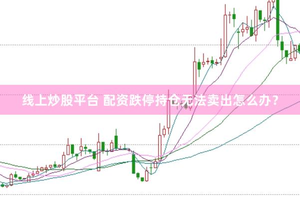 线上炒股平台 配资跌停持仓无法卖出怎么办？