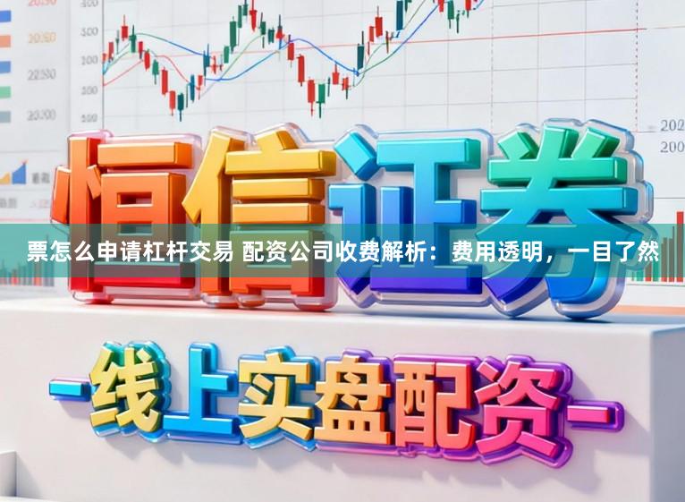 票怎么申请杠杆交易 配资公司收费解析：费用透明，一目了然
