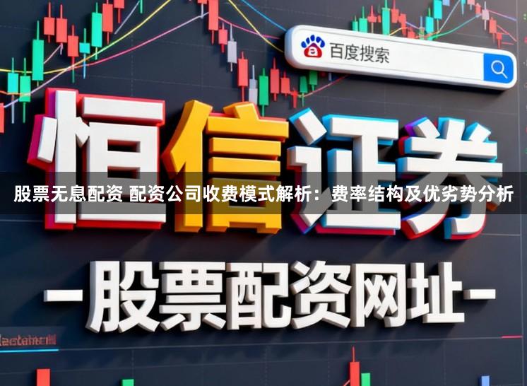 股票无息配资 配资公司收费模式解析：费率结构及优劣势分析
