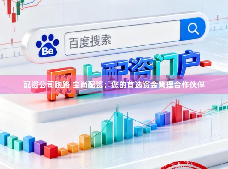 配资公司跑路 宝尚配资：您的首选资金管理合作伙伴