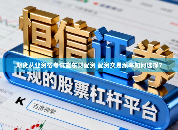 期货从业资格考试鑫东财配资 配资交易频率如何选择？