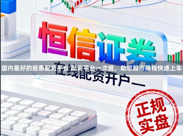 国内最好的股票配资平台 配资平台一次提，助您股市赚钱快速上车