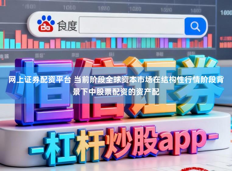网上证券配资平台 当前阶段全球资本市场在结构性行情阶段背景下中股票配资的资产配